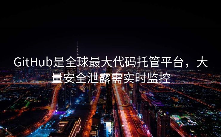 GitHub是全球最大代码托管平台，大量安全泄露需实时监控