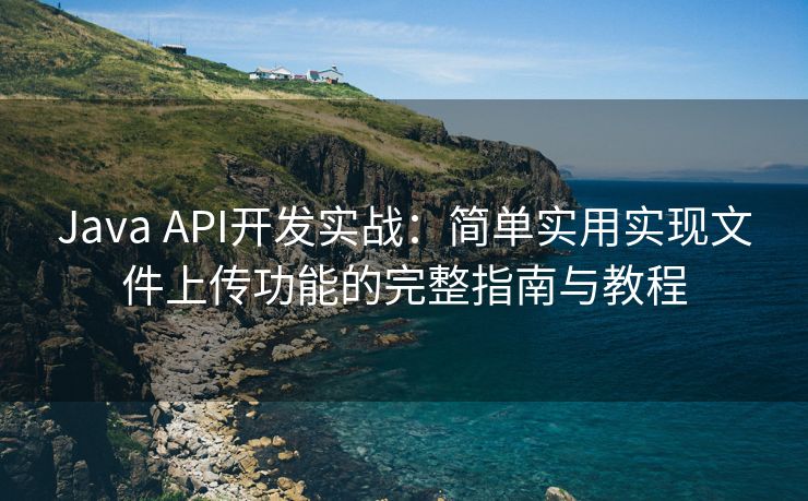 Java API开发实战：简单实用实现文件上传功能的完整指南与教程