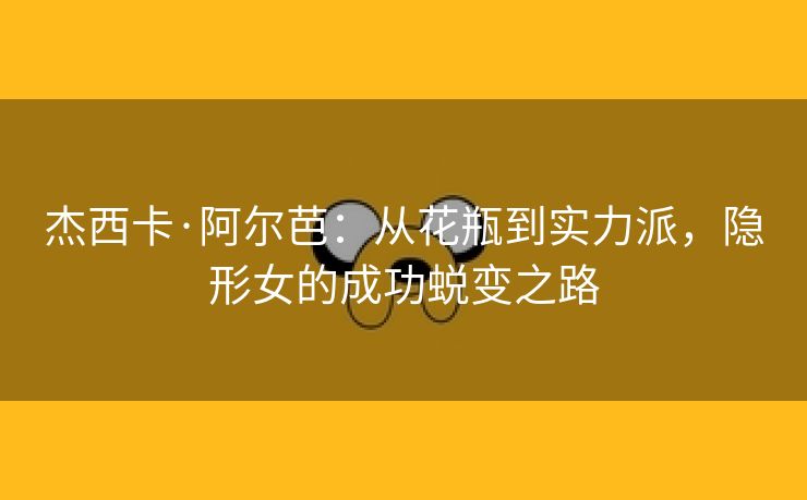 杰西卡·阿尔芭：从花瓶到实力派，隐形女的成功蜕变之路