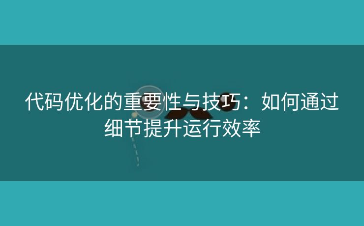 代码优化的重要性与技巧：如何通过细节提升运行效率