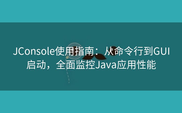 JConsole使用指南：从命令行到GUI启动，全面监控Java应用性能