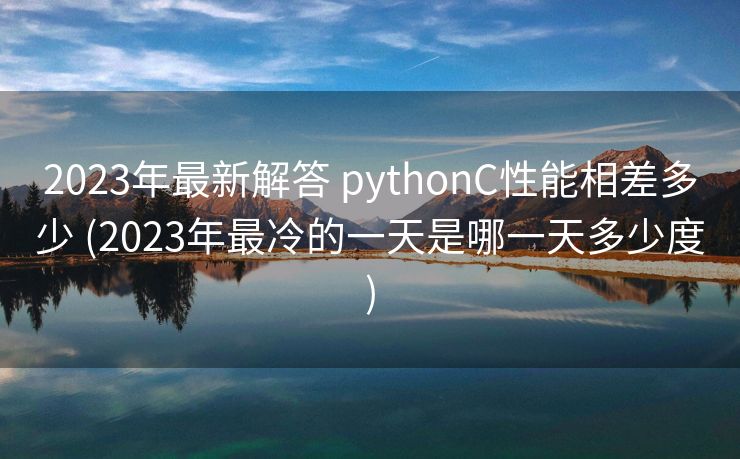 2023年最新解答 pythonC性能相差多少 (2023年最冷的一天是哪一天多少度)