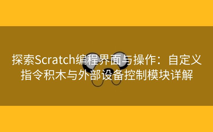 探索Scratch编程界面与操作：自定义指令积木与外部设备控制模块详解
