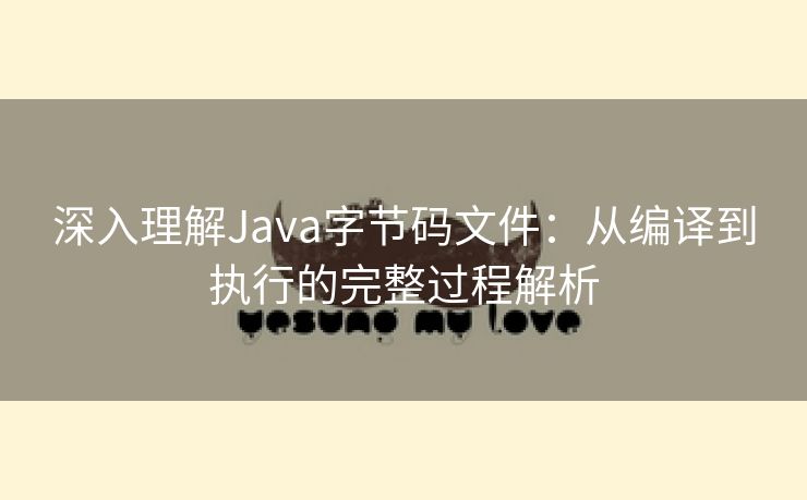 深入理解Java字节码文件：从编译到执行的完整过程解析