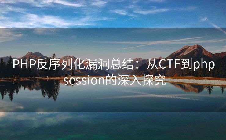 PHP反序列化漏洞总结：从CTF到php session的深入探究