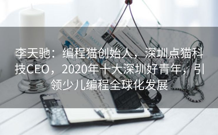 李天驰:编程猫创始人,深圳点猫科技CEO,2020年十大深圳好青年,引领少儿编程全球化发展 李天驰:编程猫创始人,深圳点猫科技CEO,2020年十大深圳好青年,引领少儿编程全球化发展