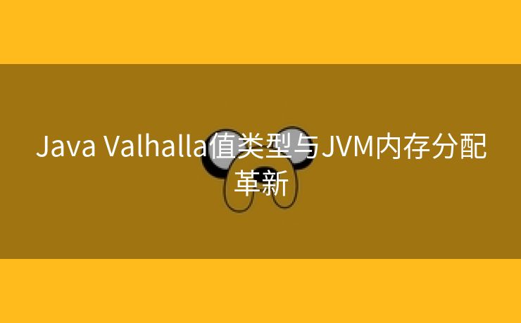 Java Valhalla值类型与JVM内存分配革新