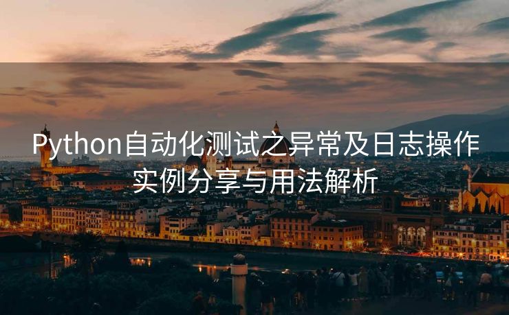 Python自动化测试之异常及日志操作实例分享与用法解析