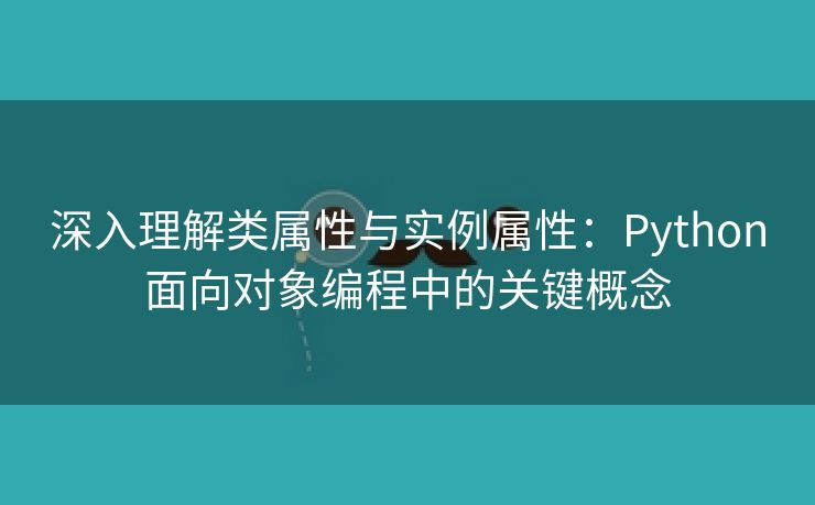 深入理解类属性与实例属性：Python面向对象编程中的关键概念