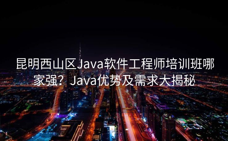 昆明西山区Java软件工程师培训班哪家强？Java优势及需求大揭秘