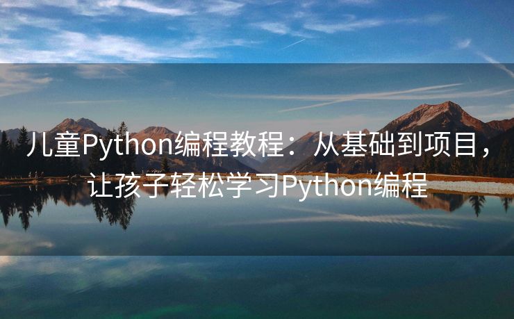 儿童Python编程教程：从基础到项目，让孩子轻松学习Python编程
