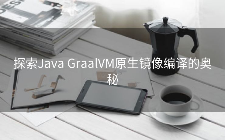 探索Java GraalVM原生镜像编译的奥秘