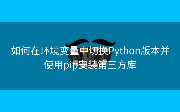 如何在环境变量中切换Python版本并使用pip安装第三方库 如何在环境变量中切换Python版本并使用pip安装第三方库