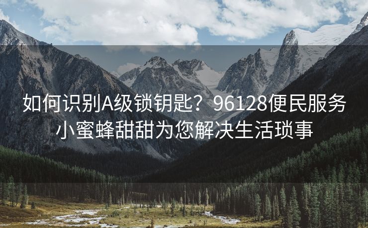 如何识别A级锁钥匙？96128便民服务小蜜蜂甜甜为您解决生活琐事