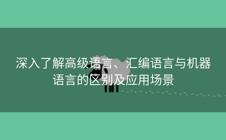 深入了解高级语言、汇编语言与机器语言的区别及应用场景