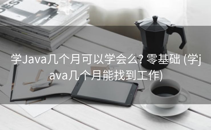 学Java几个月可以学会么? 零基础 (学java几个月能找到工作)