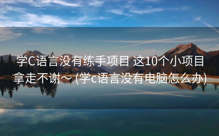 学C语言没有练手项目 这10个小项目拿走不谢～ (学c语言没有电脑怎么办)