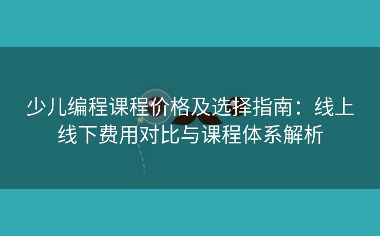 少儿编程课程价格及选择指南：线上线下费用对比与课程体系解析