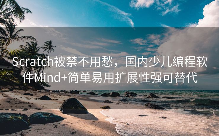 Scratch被禁不用愁，国内少儿编程软件Mind+简单易用扩展性强可替代