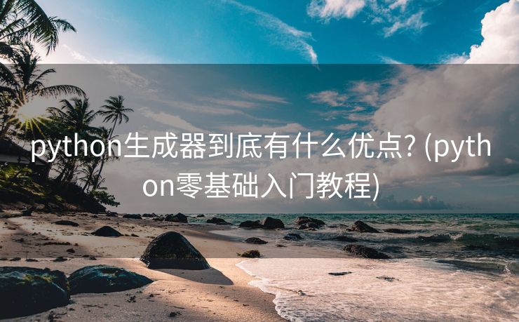 python生成器到底有什么优点? (python零基础入门教程)