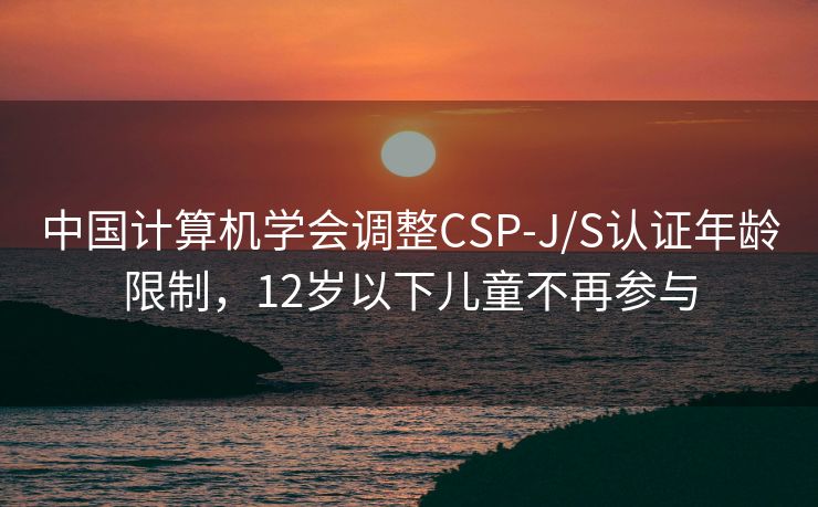 中国计算机学会调整CSP-J/S认证年龄限制，12岁以下儿童不再参与