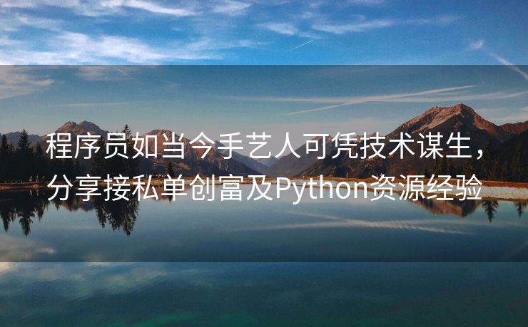 程序员如当今手艺人可凭技术谋生，分享接私单创富及Python资源经验