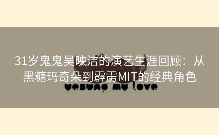 31岁鬼鬼吴映洁的演艺生涯回顾：从黑糖玛奇朵到霹雳MIT的经典角色
