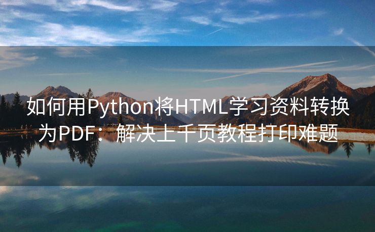 如何用Python将HTML学习资料转换为PDF：解决上千页教程打印难题