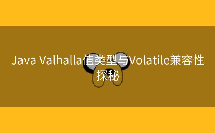 Java Valhalla值类型与Volatile兼容性探秘