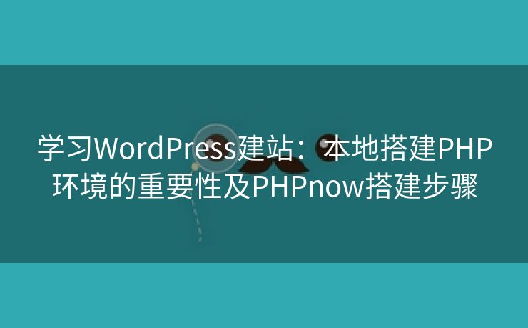 学习WordPress建站：本地搭建PHP环境的重要性及PHPnow搭建步骤