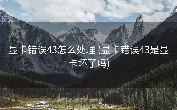 显卡错误43怎么处理 (显卡错误43是显卡坏了吗)