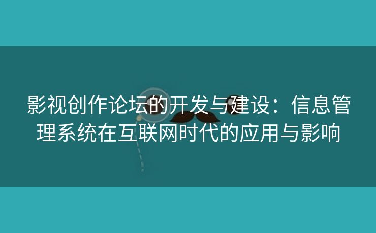 影视创作论坛的开发与建设：信息管理系统在互联网时代的应用与影响