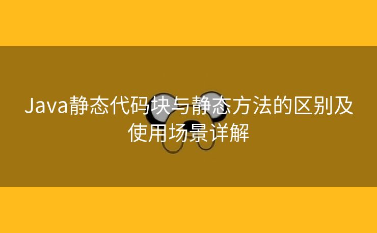 Java静态代码块与静态方法的区别及使用场景详解