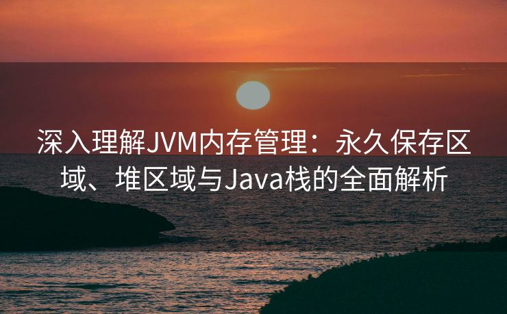 深入理解JVM内存管理：永久保存区域、堆区域与Java栈的全面解析