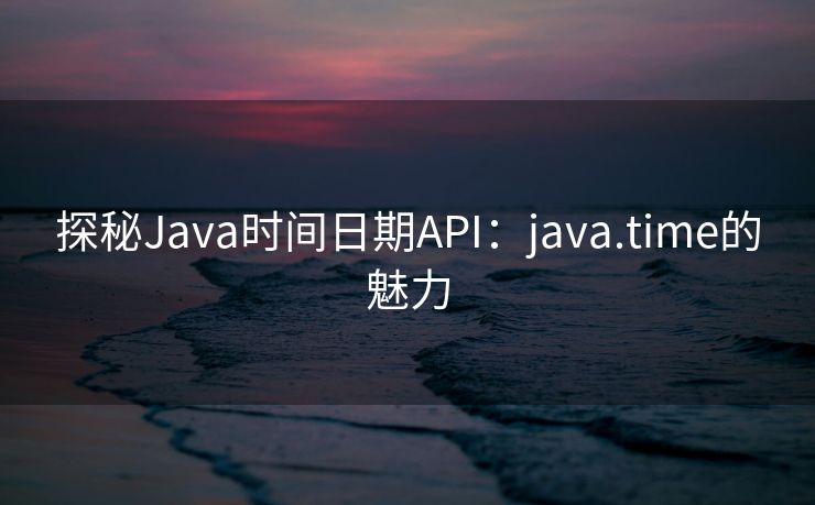 探秘Java时间日期API:java.time的魅力 探秘Java时间日期API:java.time的魅力