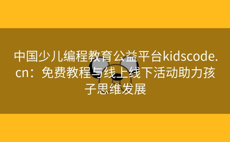 中国少儿编程教育公益平台kidscode.cn：免费教程与线上线下活动助力孩子思维发展