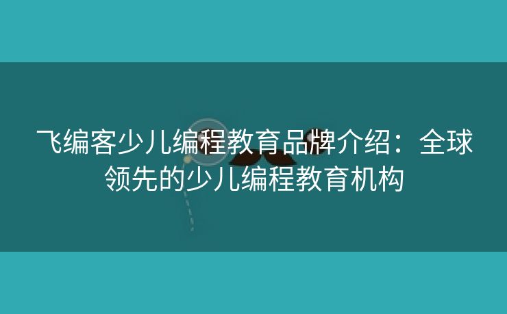 飞编客少儿编程教育品牌介绍：全球领先的少儿编程教育机构