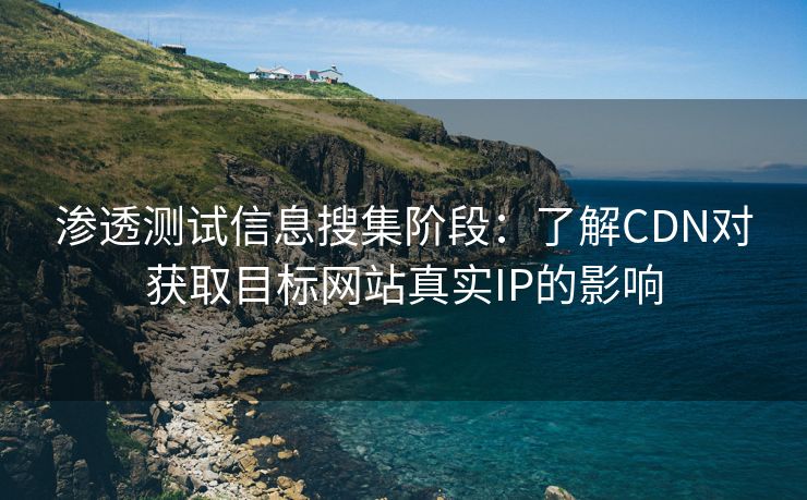 渗透测试信息搜集阶段：了解CDN对获取目标网站真实IP的影响
