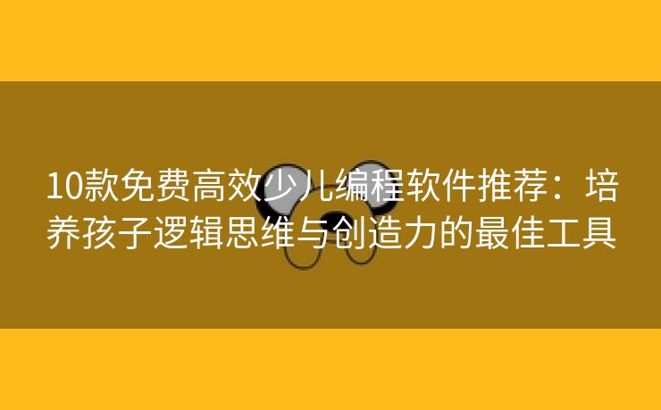 10款免费高效少儿编程软件推荐:培养孩子逻辑思维与创造力的最佳工具 10款免费高效少儿编程软件推荐:培养孩子逻辑思维与创造力的最佳工具