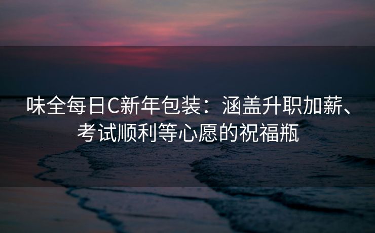 味全每日C新年包装：涵盖升职加薪、考试顺利等心愿的祝福瓶