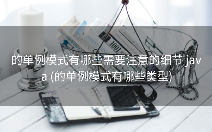 的单例模式有哪些需要注意的细节 java (的单例模式有哪些类型)