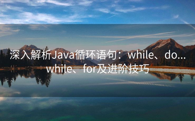 深入解析Java循环语句：while、do...while、for及进阶技巧