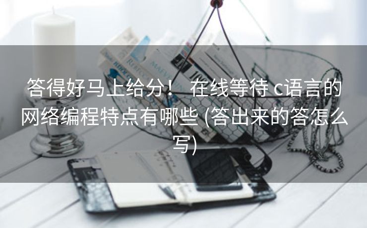 答得好马上给分! 在线等待 c语言的网络编程特点有哪些 (答出来的答怎么写) 答得好马上给分! 在线等待 c语言的网络编程特点有哪些 (答出来的答怎么写)