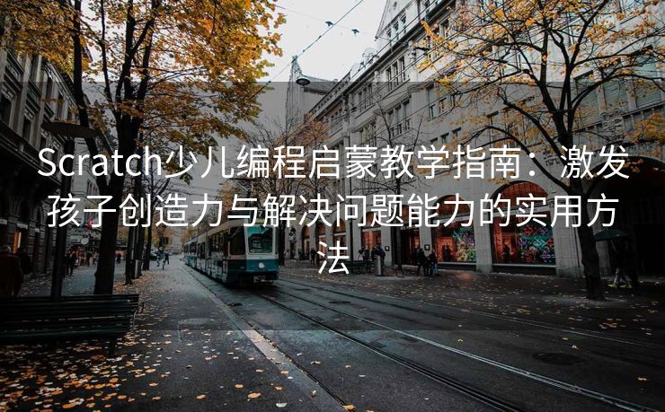 Scratch少儿编程启蒙教学指南：激发孩子创造力与解决问题能力的实用方法