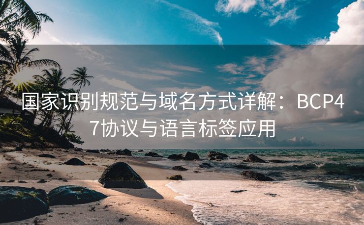 国家识别规范与域名方式详解:BCP47协议与语言标签应用 国家识别规范与域名方式详解:BCP47协议与语言标签应用