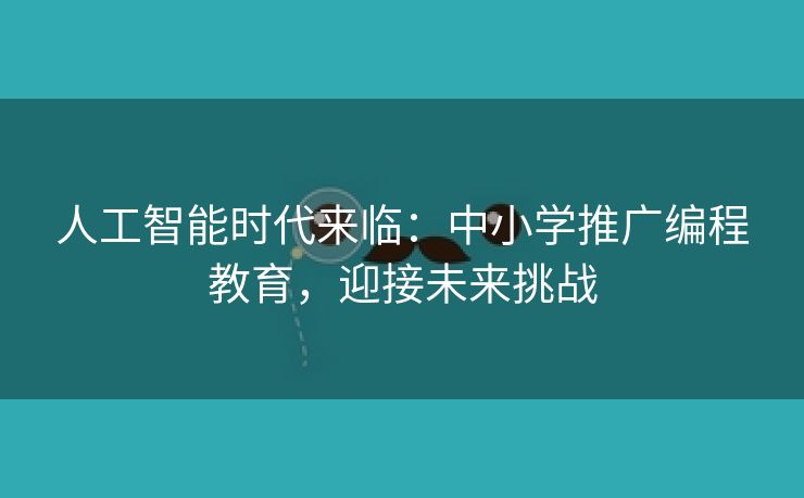 人工智能时代来临:中小学推广编程教育,迎接未来挑战 人工智能时代来临:中小学推广编程教育,迎接未来挑战