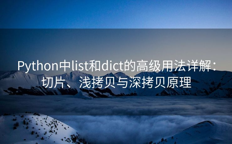 Python中list和dict的高级用法详解：切片、浅拷贝与深拷贝原理