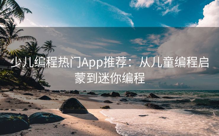 少儿编程热门App推荐:从儿童编程启蒙到迷你编程 少儿编程热门App推荐:从儿童编程启蒙到迷你编程