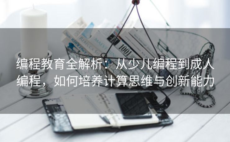 编程教育全解析：从少儿编程到成人编程，如何培养计算思维与创新能力