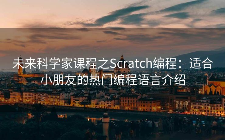 未来科学家课程之Scratch编程：适合小朋友的热门编程语言介绍